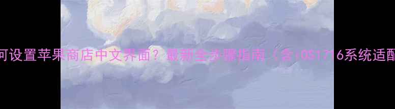 图片 如何设置苹果商店中文界面？最新全步骤指南（含iOS1716系统适配）