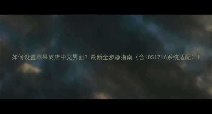 如何设置苹果商店中文界面最新全步骤指南含iOS1716系统适配