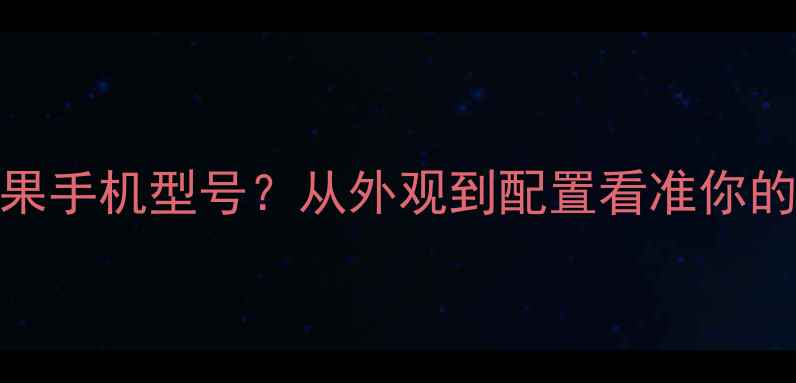 如何辨别苹果手机型号从外观到配置看准你的iPhone代数