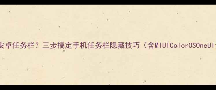 如何隐藏安卓任务栏三步搞定手机任务栏隐藏技巧含MIUIColorOSOneUI全版本