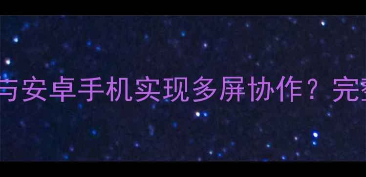 图片 如何高效连接电脑与安卓手机实现多屏协作？完整教程与避坑指南1