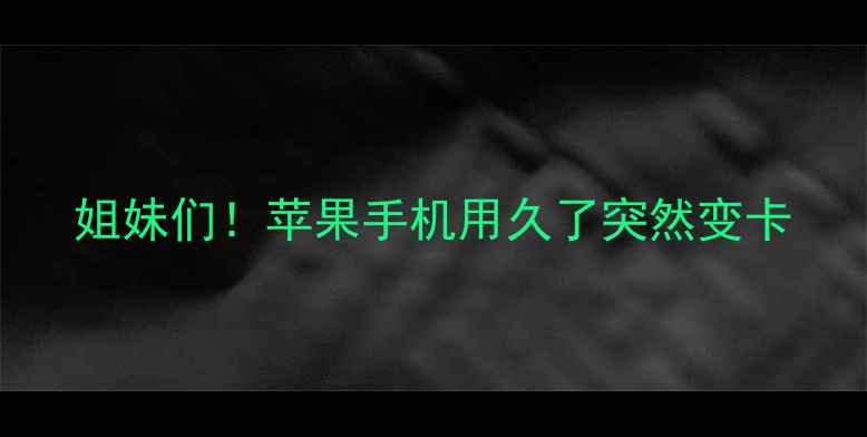 姐妹们苹果手机用久了突然变卡