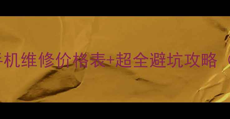 学生党必看校园手机维修价格表超全避坑攻略附免费检测福利