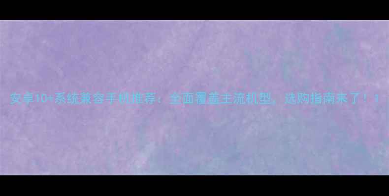 图片 安卓10+系统兼容手机推荐：全面覆盖主流机型，选购指南来了！1