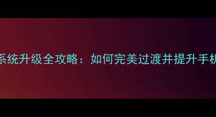 图片 安卓13系统升级全攻略：如何完美过渡并提升手机性能？