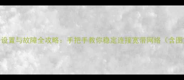 安卓ADSL拨号设置与故障全攻略手把手教你稳定连接宽带网络含图文操作步骤