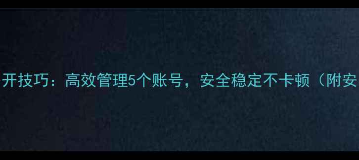 图片 安卓QQ多开技巧：高效管理5个账号，安全稳定不卡顿（附安装教程）