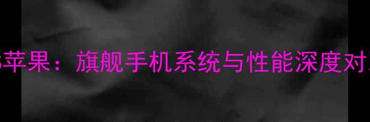 图片 安卓VS苹果：旗舰手机系统与性能深度对比指南
