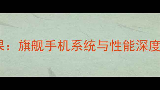 安卓VS苹果旗舰手机系统与性能深度对比指南