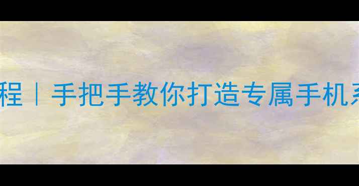安卓iOS原生系统移植教程手把手教你打造专属手机系统附安全避坑指南