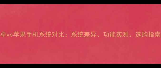 图片 安卓vs苹果手机系统对比：系统差异、功能实测、选购指南全