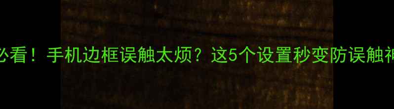 安卓党必看手机边框误触太烦这5个设置秒变防误触神器