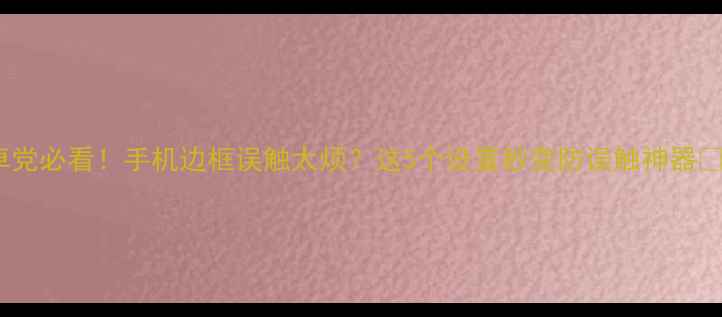 图片 安卓党必看！手机边框误触太烦？这5个设置秒变防误触神器📱💡1