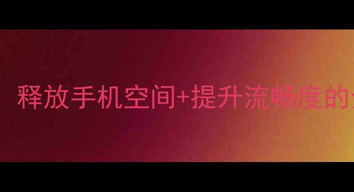 安卓删除自带程序教程释放手机空间提升流畅度的全攻略附图文步骤