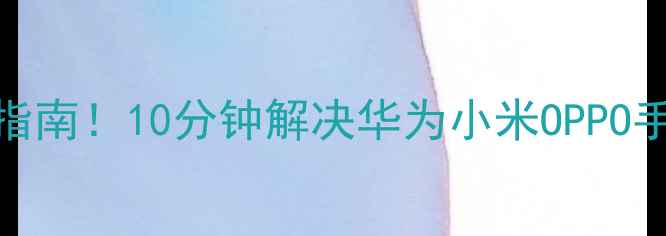 图片 安卓卡顿自救指南！10分钟解决华为小米OPPO手机卡顿黑科技