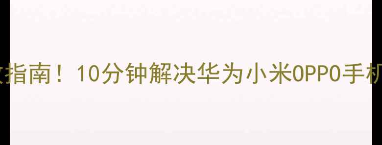 安卓卡顿自救指南10分钟解决华为小米OPPO手机卡顿黑科技