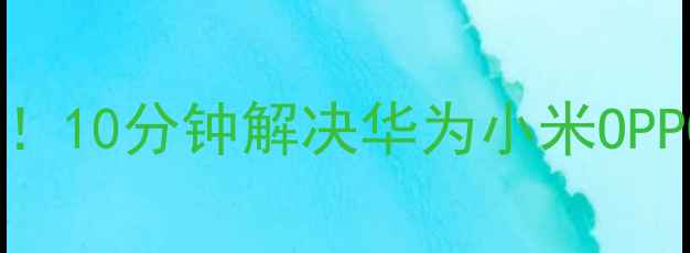 图片 安卓卡顿自救指南！10分钟解决华为小米OPPO手机卡顿黑科技2