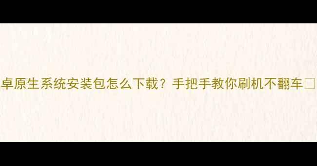 图片 安卓原生系统安装包怎么下载？手把手教你刷机不翻车📱🔧