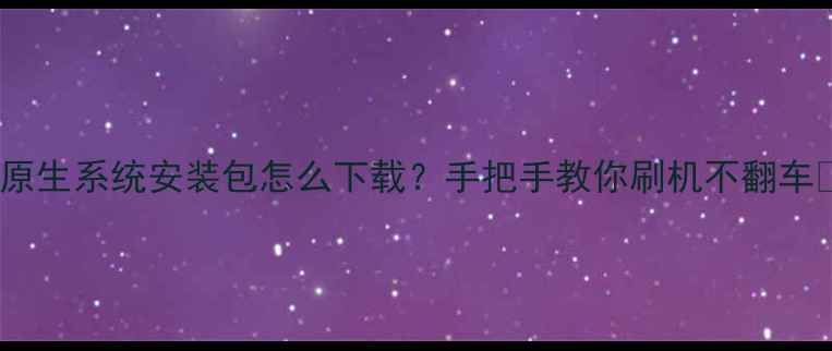 图片 安卓原生系统安装包怎么下载？手把手教你刷机不翻车📱🔧1