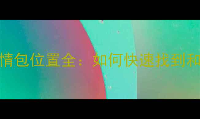 图片 安卓微信最新版表情包位置全：如何快速找到和使用微信表情功能