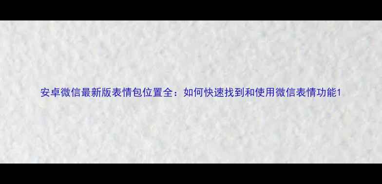 图片 安卓微信最新版表情包位置全：如何快速找到和使用微信表情功能1