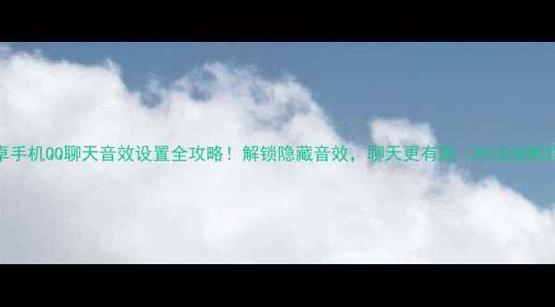 图片 安卓手机QQ聊天音效设置全攻略！解锁隐藏音效，聊天更有趣（附详细教程）