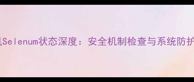 安卓手机Selenum状态深度安全机制检查与系统防护全指南