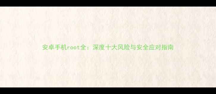 图片 安卓手机root全：深度十大风险与安全应对指南
