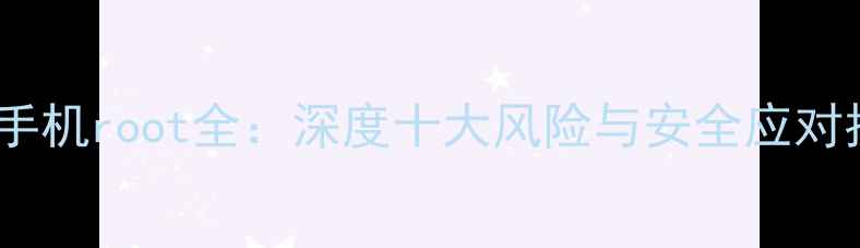 安卓手机root全深度十大风险与安全应对指南