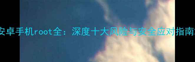 图片 安卓手机root全：深度十大风险与安全应对指南2