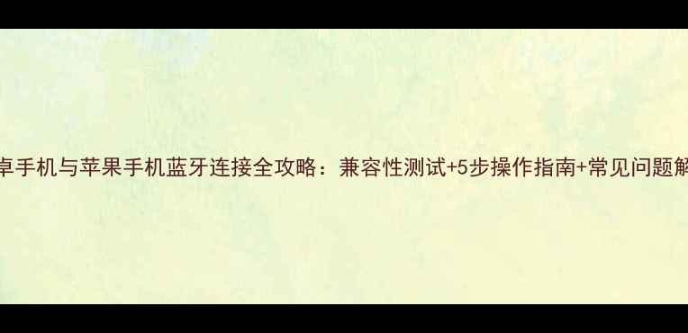 安卓手机与苹果手机蓝牙连接全攻略兼容性测试5步操作指南常见问题解答
