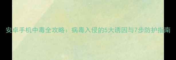图片 安卓手机中毒全攻略：病毒入侵的5大诱因与7步防护指南