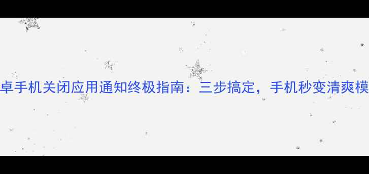 图片 安卓手机关闭应用通知终极指南：三步搞定，手机秒变清爽模式