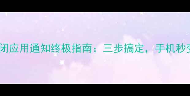 安卓手机关闭应用通知终极指南三步搞定手机秒变清爽模式
