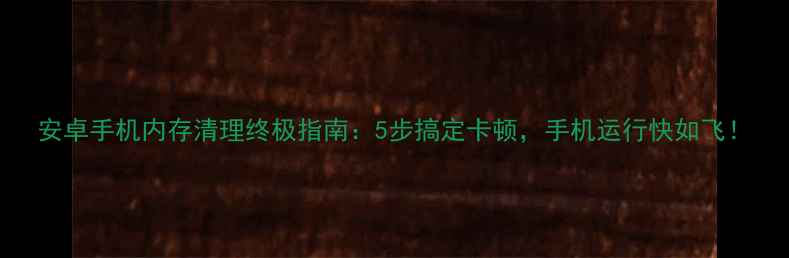 图片 安卓手机内存清理终极指南：5步搞定卡顿，手机运行快如飞！