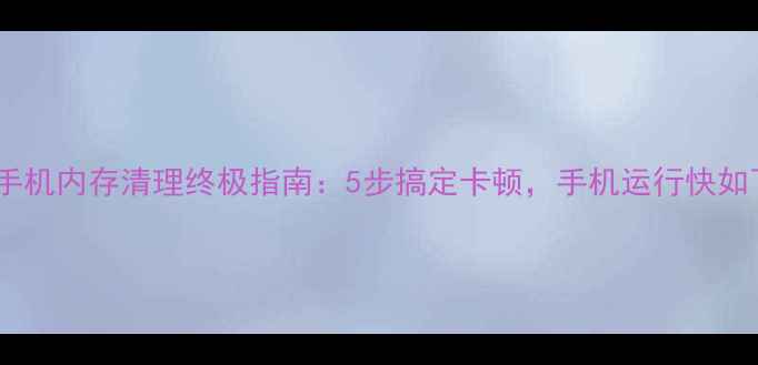 图片 安卓手机内存清理终极指南：5步搞定卡顿，手机运行快如飞！2