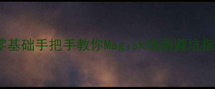 安卓手机刷机全攻略零基础手把手教你Magisk线刷避坑指南附官方工具下载