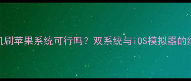 图片 安卓手机刷苹果系统可行吗？双系统与iOS模拟器的终极方案