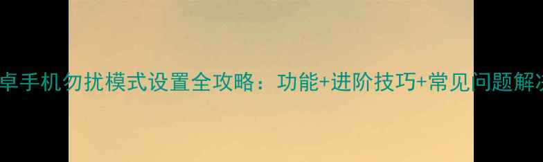 图片 安卓手机勿扰模式设置全攻略：功能+进阶技巧+常见问题解决1