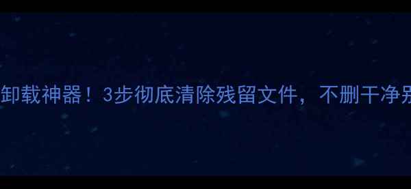 图片 安卓手机卸载神器！3步彻底清除残留文件，不删干净别关机！2