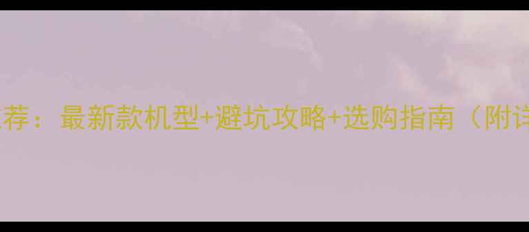 图片 安卓手机型号推荐：最新款机型+避坑攻略+选购指南（附详细参数对比）2