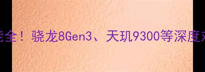 安卓手机处理器性能全骁龙8Gen3天玑9300等深度对比选购必看指南