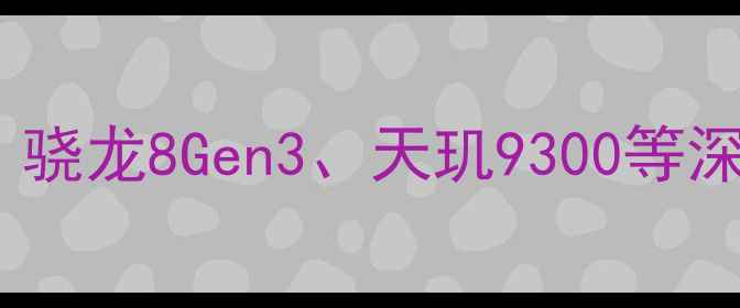 图片 安卓手机处理器性能全！骁龙8Gen3、天玑9300等深度对比，选购必看指南1