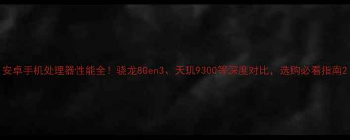图片 安卓手机处理器性能全！骁龙8Gen3、天玑9300等深度对比，选购必看指南2