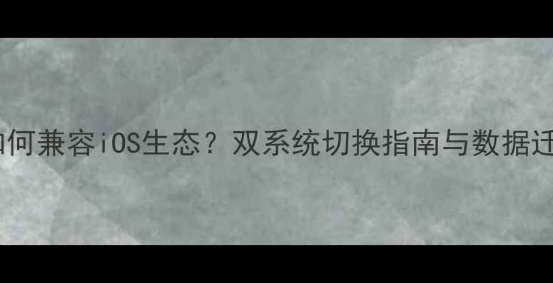 安卓手机如何兼容iOS生态双系统切换指南与数据迁移全攻略