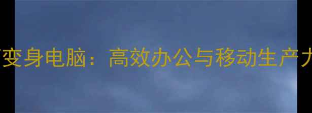 安卓手机如何变身电脑高效办公与移动生产力的终极指南