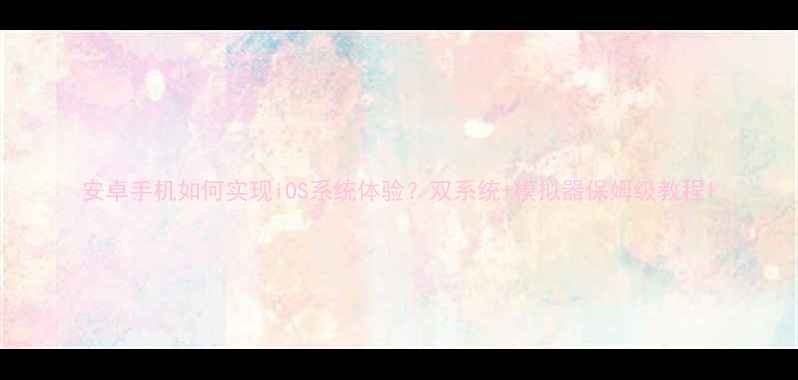 图片 安卓手机如何实现iOS系统体验？双系统+模拟器保姆级教程1