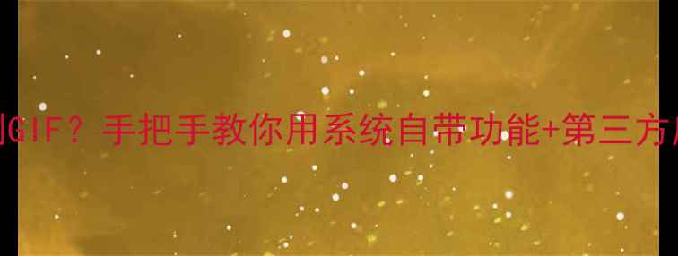 安卓手机如何录制GIF手把手教你用系统自带功能第三方应用实现高效操作