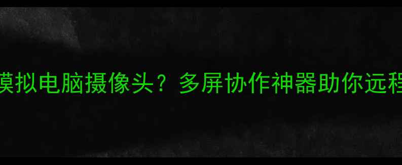 图片 安卓手机如何模拟电脑摄像头？多屏协作神器助你远程办公效率翻倍