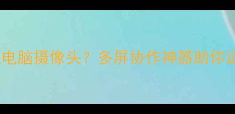 安卓手机如何模拟电脑摄像头多屏协作神器助你远程办公效率翻倍